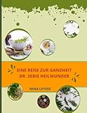 Eine Reise zur Ganzheit: Dr. Sebis Heilwunder: Umfassende Einblicke in pflanzliche Heilmittel, Ernährungsberatung und Entgiftungsstrategien für nährende Praktiken und Heilkuren